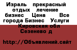 Израль - прекрасный  отдых - лечение - бизнес  › Цена ­ 1 - Все города Бизнес » Услуги   . Кировская обл.,Сезенево д.